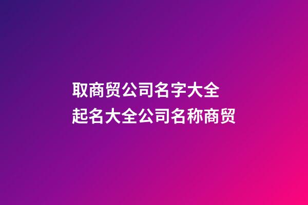 取商贸公司名字大全 起名大全公司名称商贸